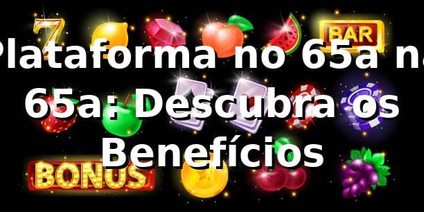 Plataforma no 65a na 65a: Descubra os Benefícios