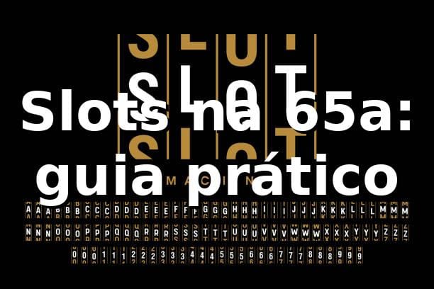 Slots na 65a: guia prático ⭐